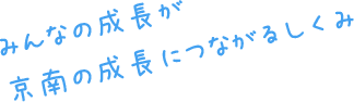 みんなの成長が京南の成長につながるしくみ